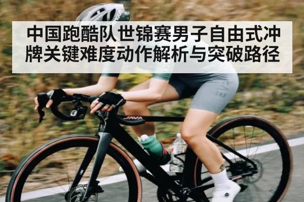 中国跑酷队世锦赛男子自由式冲牌关键难度动作解析与突破路径