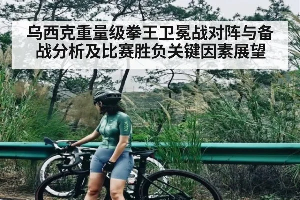 乌西克重量级拳王卫冕战对阵与备战分析及比赛胜负关键因素展望