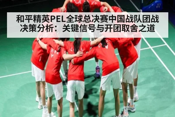和平精英PEL全球总决赛中国战队团战决策分析:关键信号与开团取舍之道