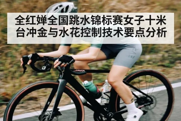 全红婵全国跳水锦标赛女子十米台冲金与水花控制技术要点分析