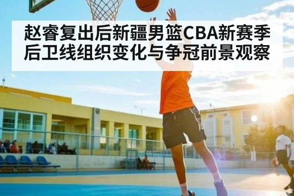 赵睿复出后新疆男篮CBA新赛季后卫线组织变化与争冠前景观察