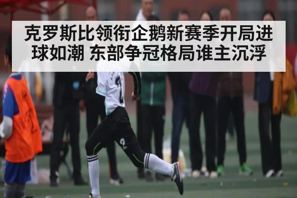 克罗斯比领衔企鹅新赛季开局进球如潮 东部争冠格局谁主沉浮