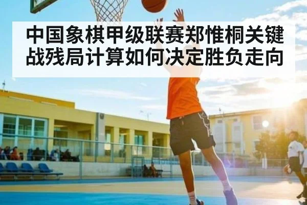 中国象棋甲级联赛郑惟桐关键战残局计算如何决定胜负走向