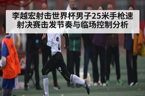 李越宏射击世界杯男子25米手枪速射决赛击发节奏与临场控制分析