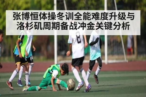 张博恒体操冬训全能难度升级与洛杉矶周期备战冲金关键分析