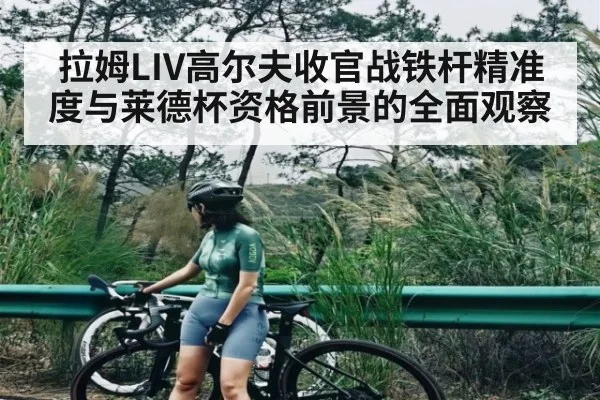 拉姆LIV高尔夫收官战铁杆精准度与莱德杯资格前景的全面观察